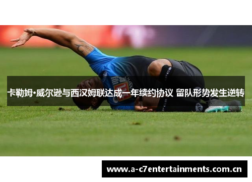 卡勒姆·威尔逊与西汉姆联达成一年续约协议 留队形势发生逆转