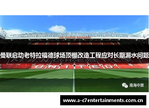 曼联启动老特拉福德球场顶棚改造工程应对长期漏水问题