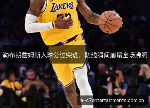 勒布朗詹姆斯人球分过突进，防线瞬间崩塌全场沸腾